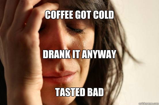 Coffee got cold Drank it anyway tasted bad - Coffee got cold Drank it anyway tasted bad  First World Problems