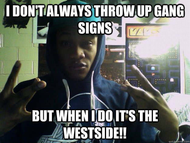 I DON'T ALWAYS THROW UP GANG SIGNS  BUT WHEN I DO IT'S THE WESTSIDE!! - I DON'T ALWAYS THROW UP GANG SIGNS  BUT WHEN I DO IT'S THE WESTSIDE!!  westside