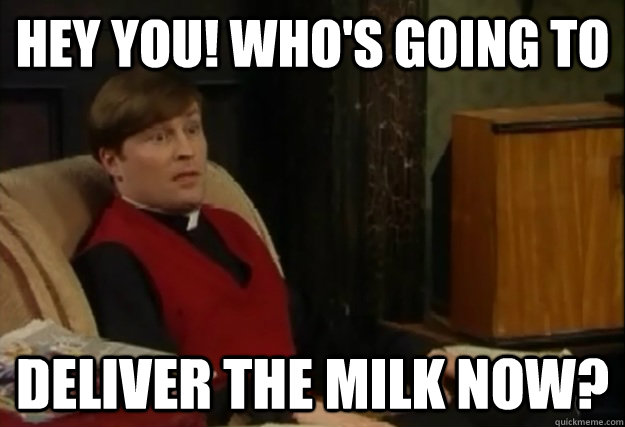 Hey you! Who's going to deliver the milk now?  Dougal Milkman