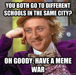 You both go to different schools in the same city? oh goody, have a meme war  Condescending Wonka