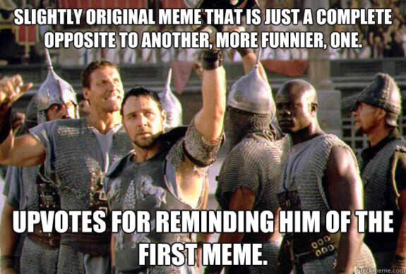 Slightly original meme that is just a complete opposite to another, more funnier, one. Upvotes for reminding him of the first meme. - Slightly original meme that is just a complete opposite to another, more funnier, one. Upvotes for reminding him of the first meme.  Upvoting Maximus