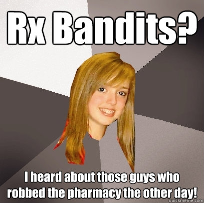 Rx Bandits? I heard about those guys who robbed the pharmacy the other day!  Musically Oblivious 8th Grader