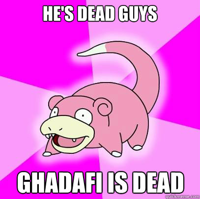 He's dead guys Ghadafi is dead  Slowpoke