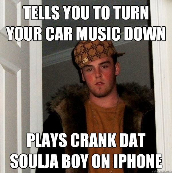 tells you to turn your car music down plays crank dat soulja boy on iphone  Scumbag Steve