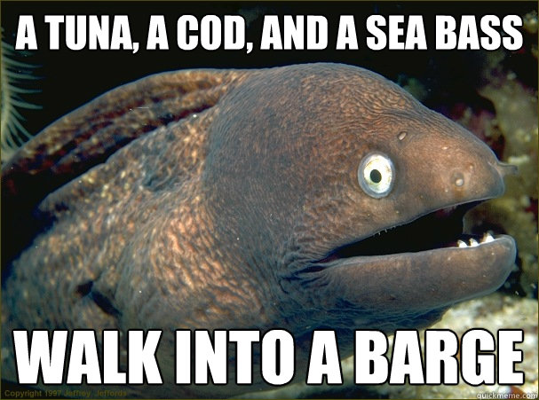 A tuna, a cod, and a sea bass walk into a barge - A tuna, a cod, and a sea bass walk into a barge  Bad Joke Eel