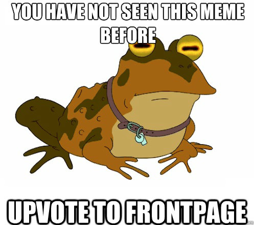 You have not seen this meme before UPVOTE TO FRONTPAGE  Hypnotoad