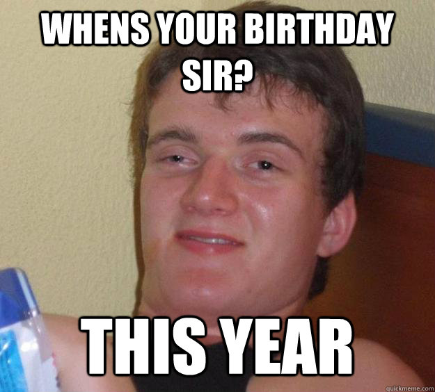 whens your birthday sir? this year  10 Guy