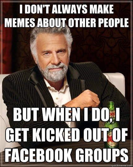 I don't always make memes about other people but when I do, I get kicked out of Facebook groups  The Most Interesting Man In The World