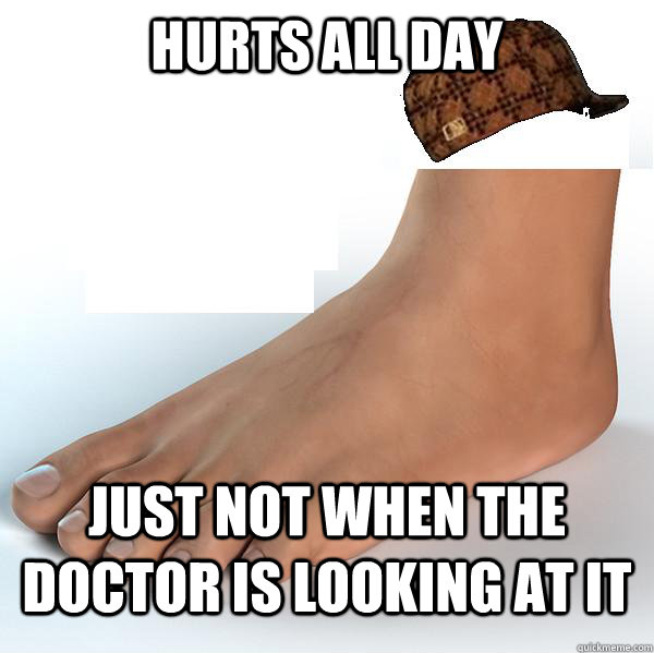 Hurts all day Just not when the doctor is looking at it  Scumbag Foot