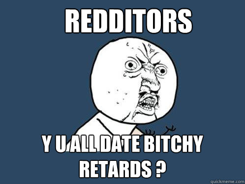 REDDItors y u all date bitchy retards ?  Y U No