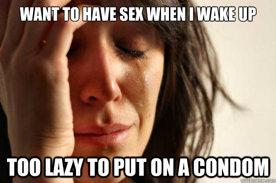 Want to have sex when I wake up Too lazy to put on a condom  First World Problems