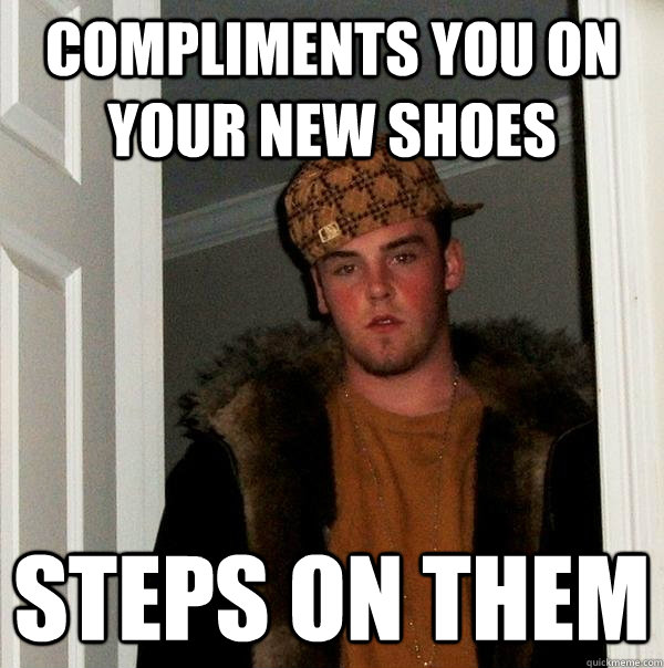 Compliments you on your new shoes steps on them - Compliments you on your new shoes steps on them  Scumbag Steve