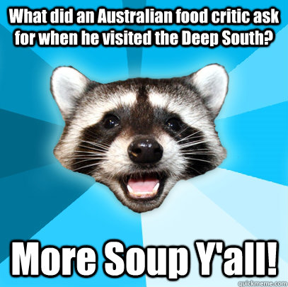 What did an Australian food critic ask for when he visited the Deep South? More Soup Y'all!  Lame Pun Coon