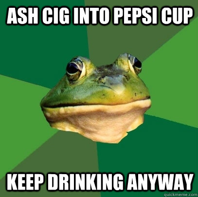 ash cig into pepsi cup Keep Drinking anyway - ash cig into pepsi cup Keep Drinking anyway  Foul Bachelor Frog