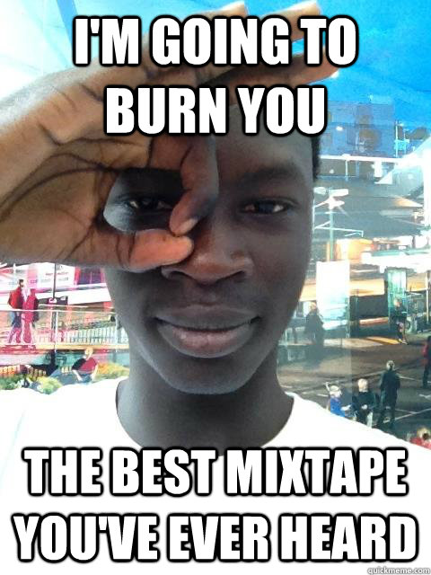 I'm going to burn you the best mixtape you've ever heard  