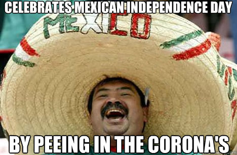 Celebrates Mexican Independence Day by peeing in the Corona's  Merry mexican