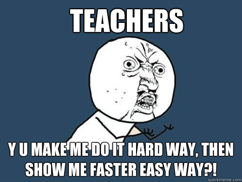 TEACHERS y u make me do it hard way, then show me faster easy way?! - TEACHERS y u make me do it hard way, then show me faster easy way?!  Y U No