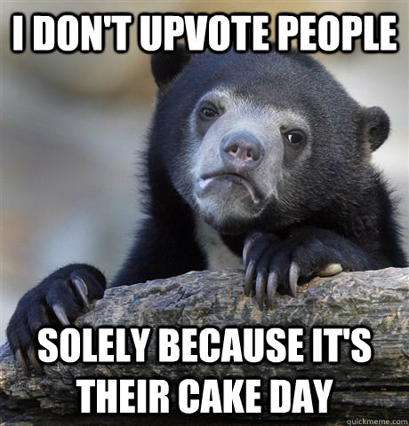 I don't upvote people solely because it's their cake day   Confession Bear