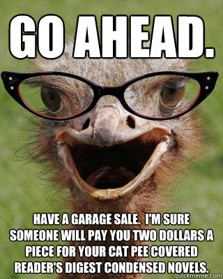 Go ahead. Have a garage sale.  I'm sure someone will pay you two dollars a piece for your cat pee covered reader's digest condensed novels.    Judgmental Bookseller Ostrich