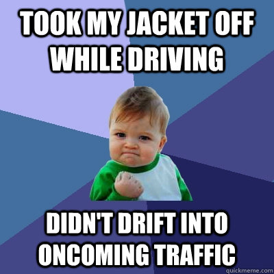 took my jacket off while driving didn't drift into oncoming traffic - took my jacket off while driving didn't drift into oncoming traffic  Success Kid