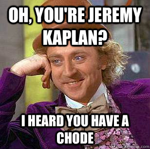 Oh, You're jeremy kaplan? I heard you have a chode  Condescending Wonka