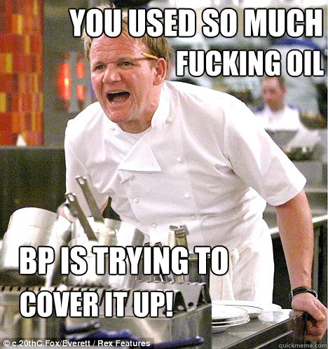 YOU USED SO MUCH BP is trying to fucking OIl
 Cover it up!  gordon ramsay