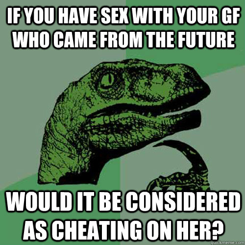 If you have sex with your gf who came from the future would it be considered as cheating on her?  Philosoraptor