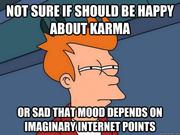 Not sure if should be happy about karma or sad that mood depends on imaginary internet points  Futurama Fry