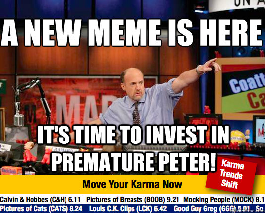 a new meme Is Here
 It's time to invest in premature peter!   Mad Karma with Jim Cramer