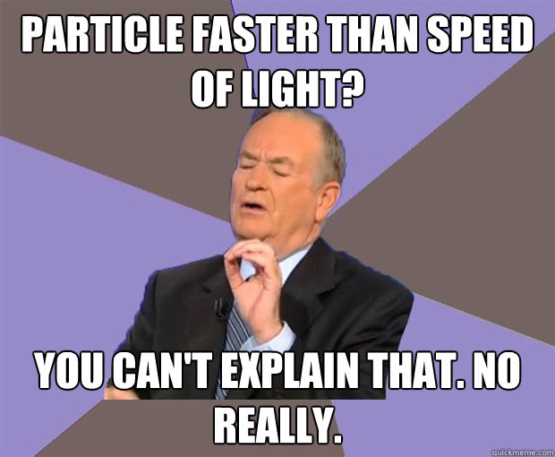 PARTICLE FASTER THAN SPEED OF LIGHT? YOU CAN't EXPLAIN THAT. NO REALLY.  - PARTICLE FASTER THAN SPEED OF LIGHT? YOU CAN't EXPLAIN THAT. NO REALLY.   Bill O Reilly