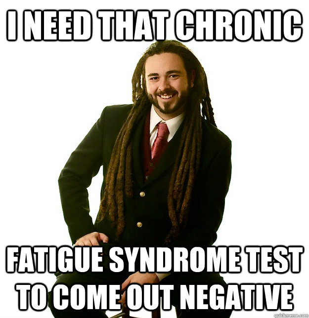 i need that chronic fatigue syndrome test to come out negative - i need that chronic fatigue syndrome test to come out negative  Successful Stoner