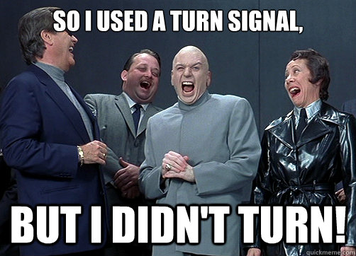 So i used a turn signal, But i didn't turn!  Dr Evil and minions