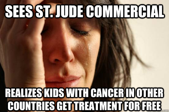 Sees St. Jude Commercial Realizes kids with cancer in other countries get treatment for free - Sees St. Jude Commercial Realizes kids with cancer in other countries get treatment for free  First World Problems