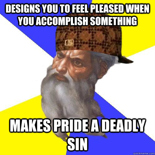 Designs you to feel pleased when you accomplish something makes pride a deadly sin - Designs you to feel pleased when you accomplish something makes pride a deadly sin  Scumbag Advice God