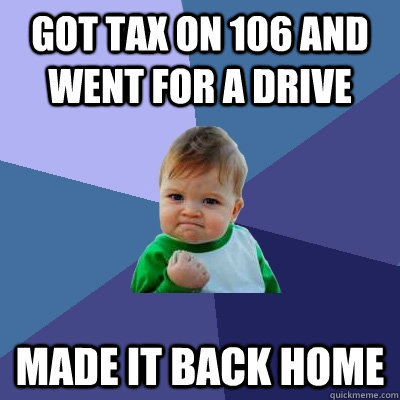 got tax on 106 and went for a drive made it back home  Success Kid