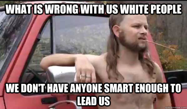 What is wrong with us white people We don't have anyone smart enough to lead us  Almost Politically Correct Redneck