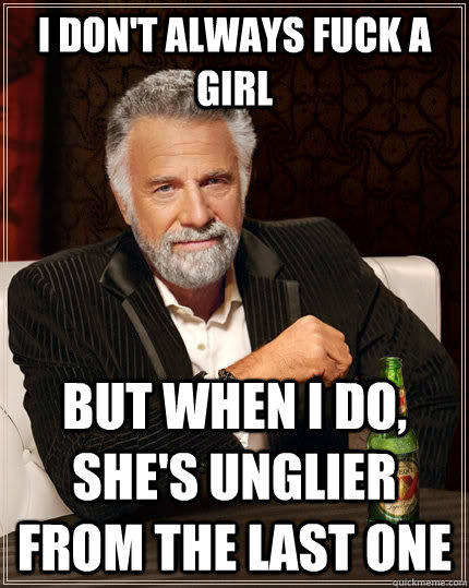 I don't always fuck a girl but when I do, she's unglier from the last one  The Most Interesting Man In The World