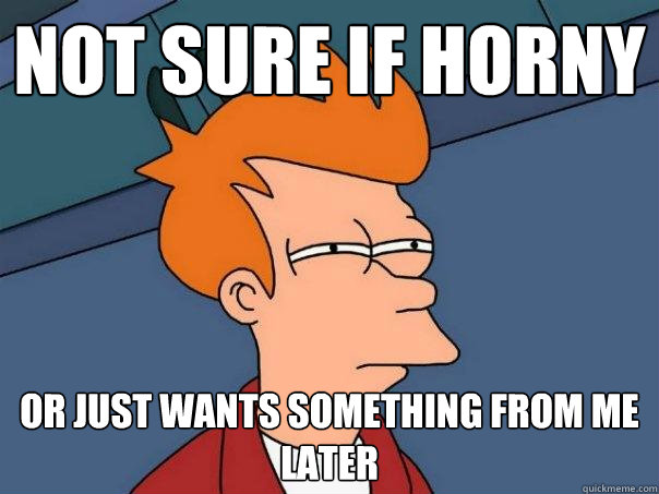 Not sure if horny Or just wants something from me later  Futurama Fry