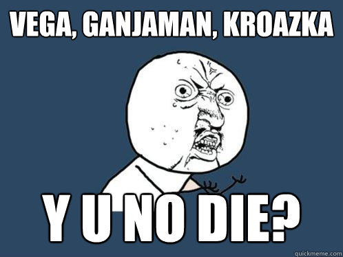 vega, ganjaman, kroazka y u no DIE?  Y U No