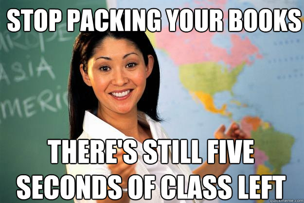 stop packing your books there's still five seconds of class left - stop packing your books there's still five seconds of class left  Unhelpful High School Teacher