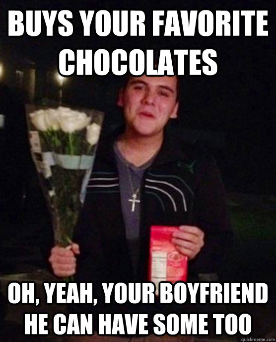 buys your favorite chocolates Oh, yeah, your boyfriend he can have some too  Friendzone Johnny