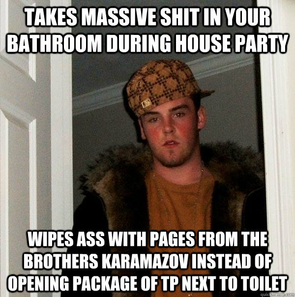 Takes massive shit in your bathroom during house party wipes ass with pages from the brothers karamazov instead of opening package of TP next to toilet  Scumbag Steve