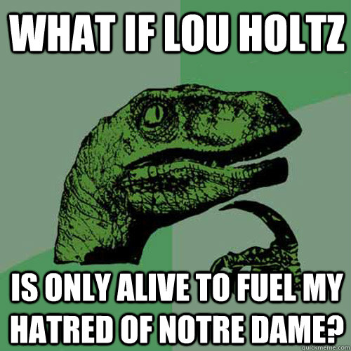 What if Lou Holtz is only alive to fuel my hatred of Notre dame?  Philosoraptor