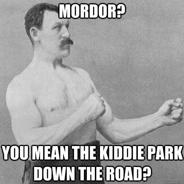 Mordor? You mean the kiddie park down the road?  overly manly man