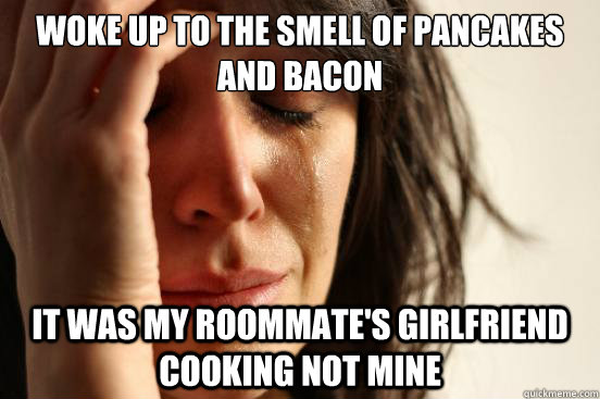 Woke up to the smell of pancakes and bacon it was my roommate's girlfriend cooking not mine  First World Problems