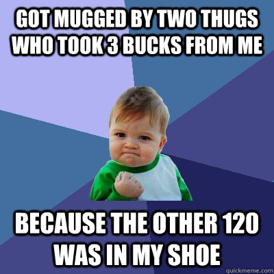 Got mugged by two thugs who took 3 bucks from me Because the other 120 was in my shoe  Success Kid