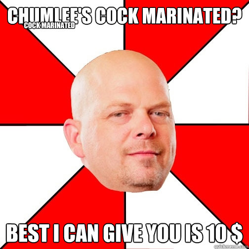 chumlee's cock marinated? best i can give you is 10 $ cock marinated  Pawn Star