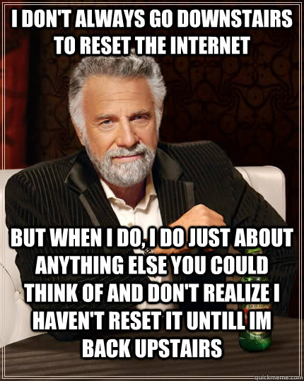 I don't always go downstairs to reset the internet  but when I do, I do just about anything else you could think of and don't realize I haven't reset it untill im back upstairs   The Most Interesting Man In The World