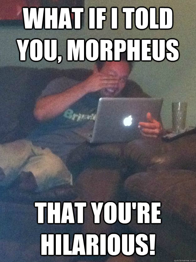 What if I told you, Morpheus that you're hilarious! - What if I told you, Morpheus that you're hilarious!  Reddit Meme Dad