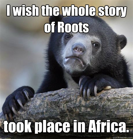 I wish the whole story of Roots took place in Africa.  Confession Bear